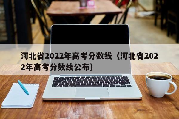 河北省2022年高考分数线（河北省2022年高考分数线公布）