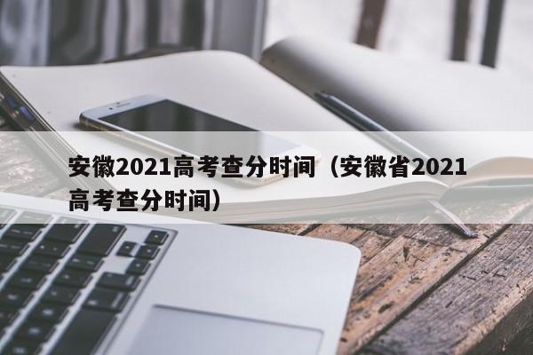 安徽2021高考查分时间（安徽省2021高考查分时间）
