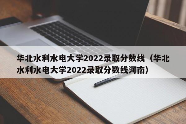 华北水利水电大学2022录取分数线（华北水利水电大学2022录取分数线河南）