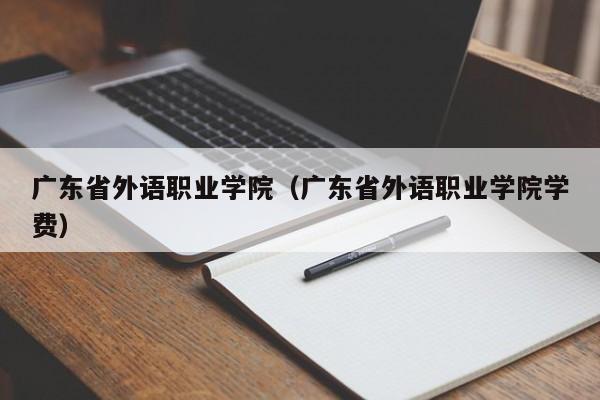 广东省外语职业学院（广东省外语职业学院学费）