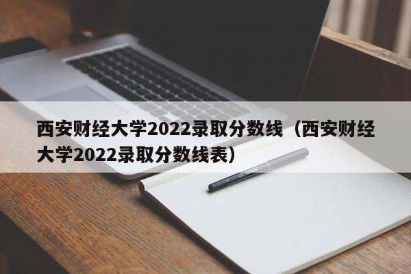 西安财经大学2022录取分数线（西安财经大学2022录取分数线表）